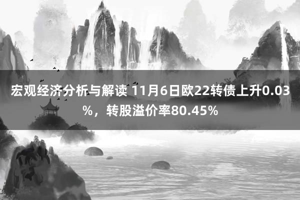 宏观经济分析与解读 11月6日欧22转债上升0.03%，转股溢价率80.45%