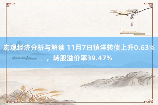 宏观经济分析与解读 11月7日镇洋转债上升0.63%，转股溢价率39.47%