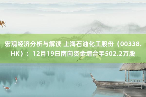 宏观经济分析与解读 上海石油化工股份（00338.HK）：12月19日南向资金增合手502.2万股