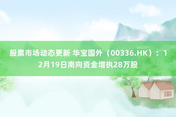 股票市场动态更新 华宝国外（00336.HK）：12月19日南向资金增执28万股