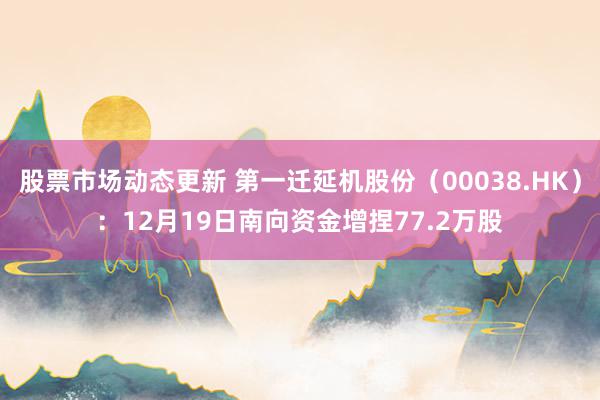 股票市场动态更新 第一迁延机股份（00038.HK）：12月19日南向资金增捏77.2万股