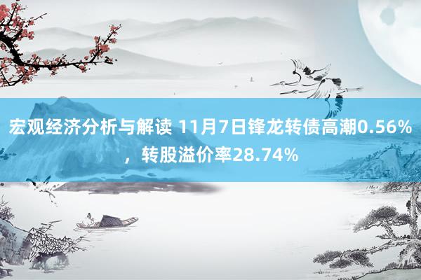 宏观经济分析与解读 11月7日锋龙转债高潮0.56%，转股溢价率28.74%