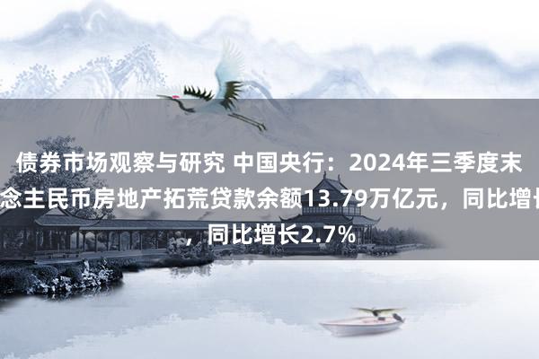 债券市场观察与研究 中国央行：2024年三季度末，东说念主民币房地产拓荒贷款余额13.79万亿元，同比增长2.7%