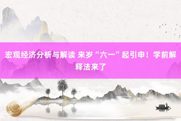 宏观经济分析与解读 来岁“六一”起引申！学前解释法来了