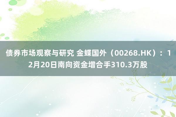 债券市场观察与研究 金蝶国外（00268.HK）：12月20日南向资金增合手310.3万股