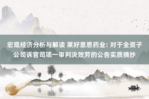 宏观经济分析与解读 莱好意思药业: 对于全资子公司诉官司项一审判决效劳的公告实质摘抄