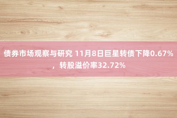 债券市场观察与研究 11月8日巨星转债下降0.67%，转股溢价率32.72%