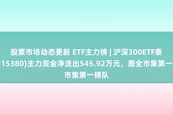 股票市场动态更新 ETF主力榜 | 沪深300ETF泰康(515380)主力资金净流出545.92万元，居全市集第一梯队