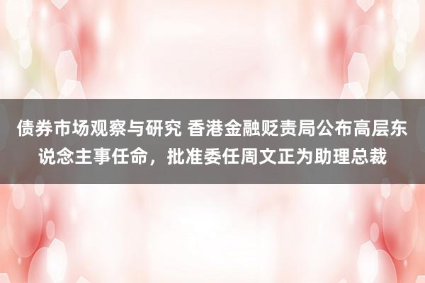 债券市场观察与研究 香港金融贬责局公布高层东说念主事任命，批准委任周文正为助理总裁