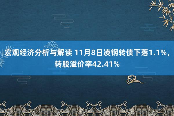 宏观经济分析与解读 11月8日凌钢转债下落1.1%，转股溢价率42.41%