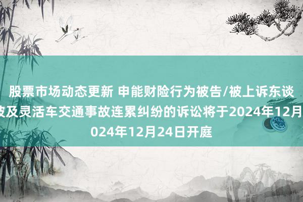 股票市场动态更新 申能财险行为被告/被上诉东谈主的1起波及灵活车交通事故连累纠纷的诉讼将于2024年12月24日开庭