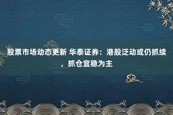 股票市场动态更新 华泰证券：港股泛动或仍抓续，抓仓宜稳为主