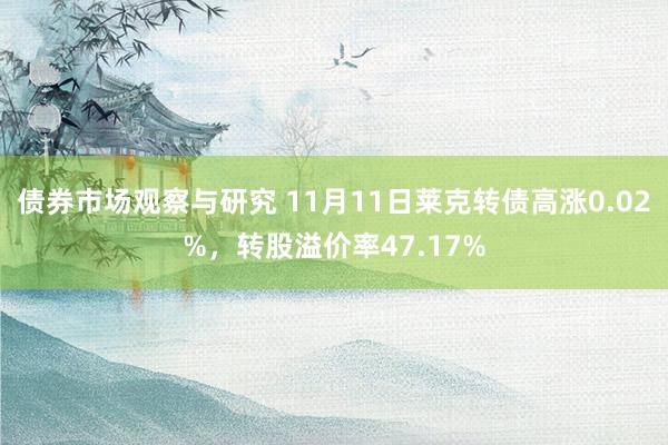 债券市场观察与研究 11月11日莱克转债高涨0.02%，转股溢价率47.17%