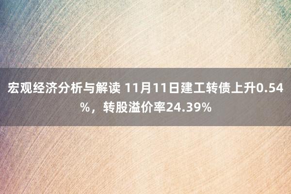 宏观经济分析与解读 11月11日建工转债上升0.54%，转股溢价率24.39%