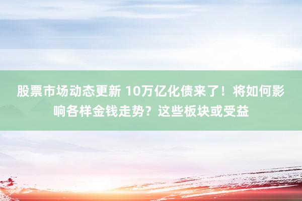 股票市场动态更新 10万亿化债来了！将如何影响各样金钱走势？这些板块或受益