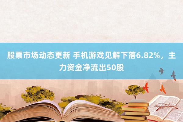 股票市场动态更新 手机游戏见解下落6.82%，主力资金净流出50股