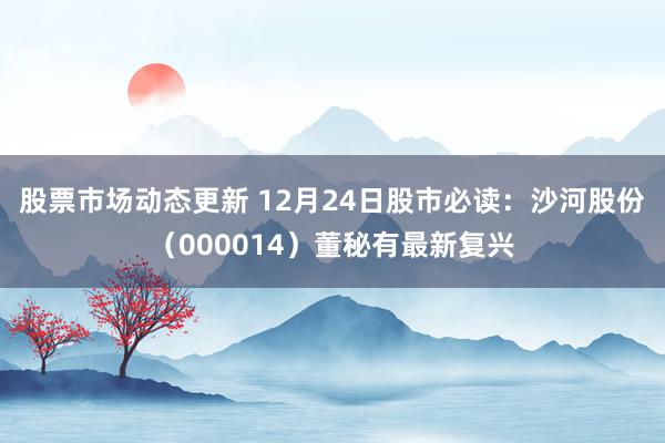 股票市场动态更新 12月24日股市必读：沙河股份（000014）董秘有最新复兴