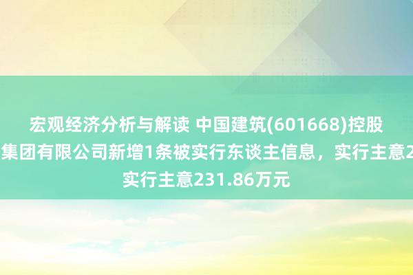 宏观经济分析与解读 中国建筑(601668)控股的中建科技集团有限公司新增1条被实行东谈主信息，实行主意231.86万元