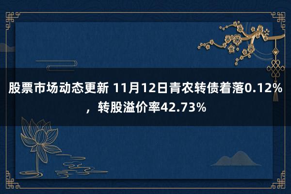 股票市场动态更新 11月12日青农转债着落0.12%，转股溢价率42.73%