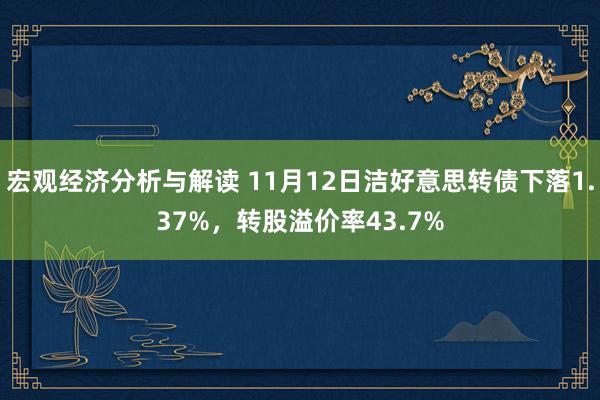 宏观经济分析与解读 11月12日洁好意思转债下落1.37%，转股溢价率43.7%