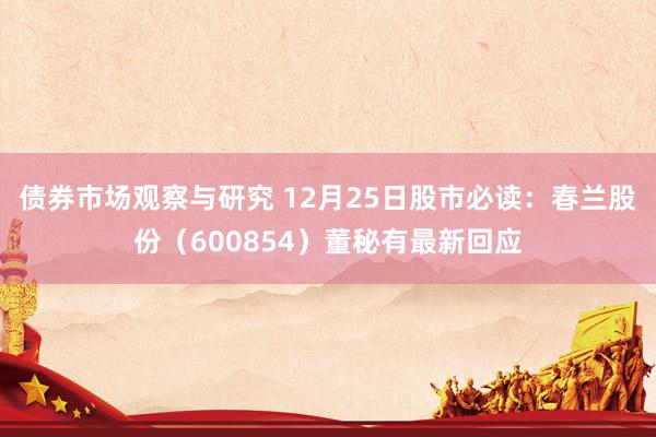 债券市场观察与研究 12月25日股市必读：春兰股份（600854）董秘有最新回应