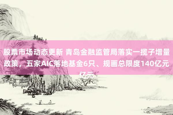 股票市场动态更新 青岛金融监管局落实一揽子增量政策，五家AIC落地基金6只、规画总限度140亿元