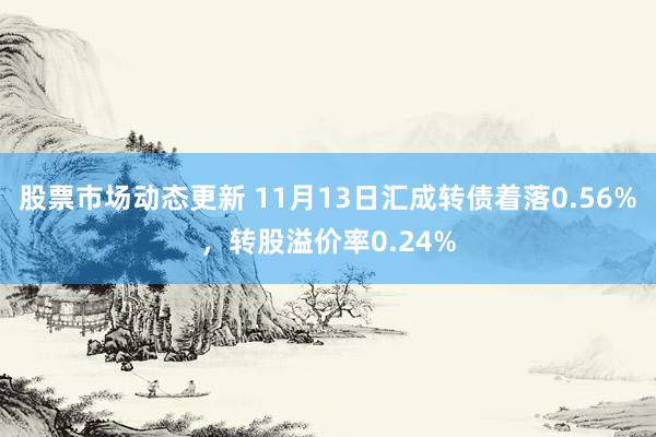 股票市场动态更新 11月13日汇成转债着落0.56%，转股溢价率0.24%