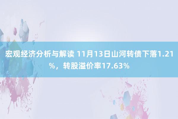 宏观经济分析与解读 11月13日山河转债下落1.21%，转股溢价率17.63%