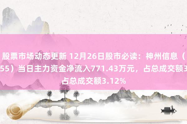 股票市场动态更新 12月26日股市必读：神州信息（000555）当日主力资金净流入771.43万元，占总成交额3.12%