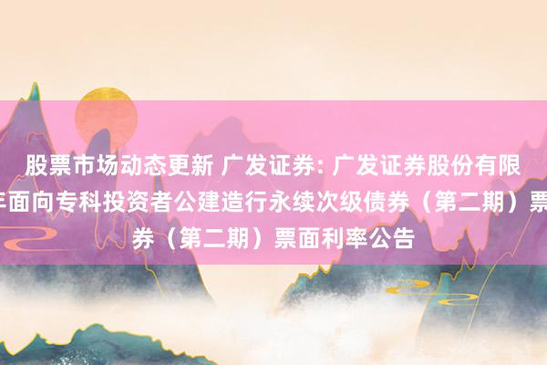 股票市场动态更新 广发证券: 广发证券股份有限公司2024年面向专科投资者公建造行永续次级债券（第二期）票面利率公告