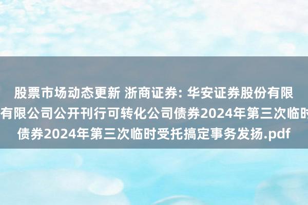 股票市场动态更新 浙商证券: 华安证券股份有限公司对于浙商证券股份有限公司公开刊行可转化公司债券2024年第三次临时受托搞定事务发扬.pdf