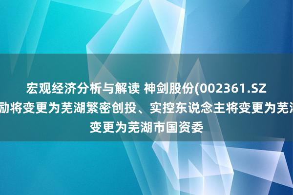 宏观经济分析与解读 神剑股份(002361.SZ)：控股鼓励将变更为芜湖繁密创投、实控东说念主将变更为芜湖市国资委