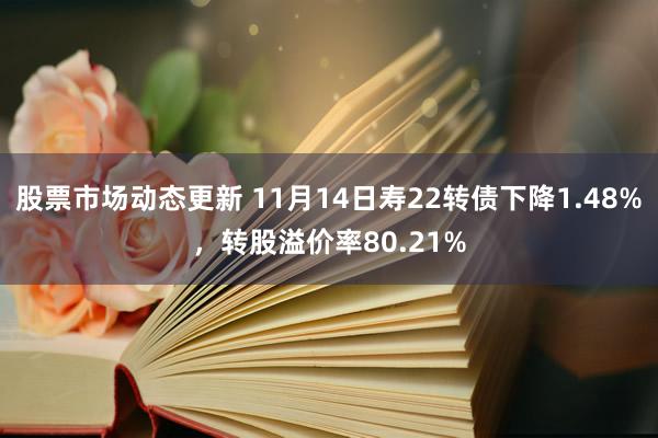 股票市场动态更新 11月14日寿22转债下降1.48%，转股溢价率80.21%