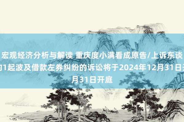 宏观经济分析与解读 重庆度小满看成原告/上诉东谈主的1起波及借款左券纠纷的诉讼将于2024年12月31日开庭