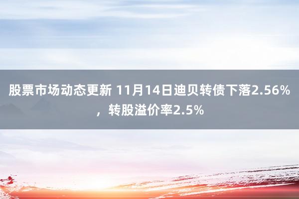 股票市场动态更新 11月14日迪贝转债下落2.56%，转股溢价率2.5%