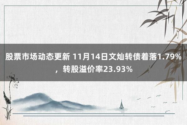 股票市场动态更新 11月14日文灿转债着落1.79%，转股溢价率23.93%