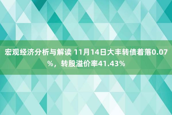 宏观经济分析与解读 11月14日大丰转债着落0.07%，转股溢价率41.43%