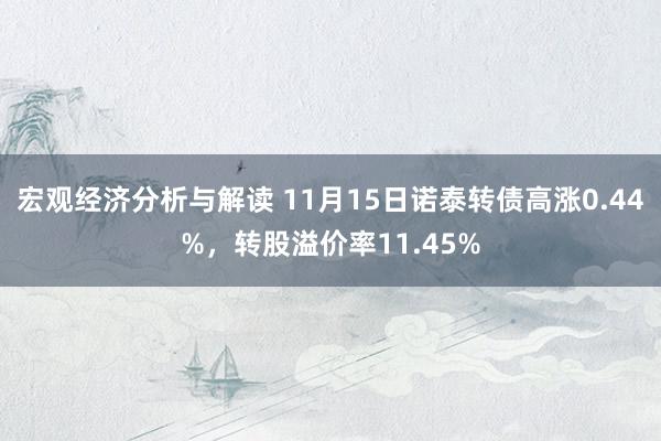 宏观经济分析与解读 11月15日诺泰转债高涨0.44%，转股溢价率11.45%