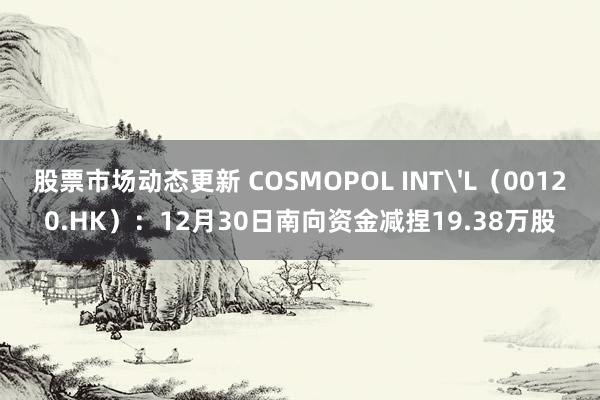 股票市场动态更新 COSMOPOL INT'L（00120.HK）：12月30日南向资金减捏19.38万股