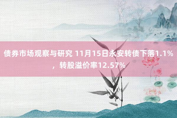 债券市场观察与研究 11月15日永安转债下落1.1%，转股溢价率12.57%