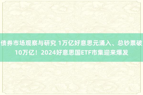 债券市场观察与研究 1万亿好意思元涌入、总钞票破10万亿！2024好意思国ETF市集迎来爆发