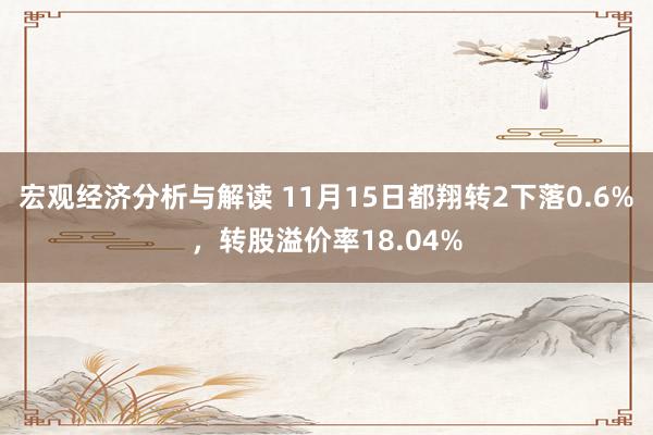 宏观经济分析与解读 11月15日都翔转2下落0.6%，转股溢价率18.04%