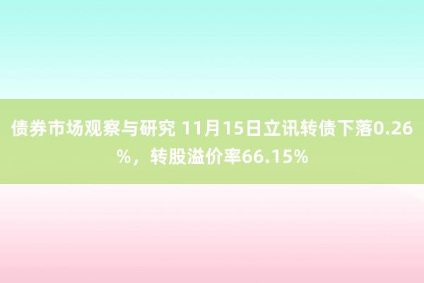 债券市场观察与研究 11月15日立讯转债下落0.26%，转股溢价率66.15%