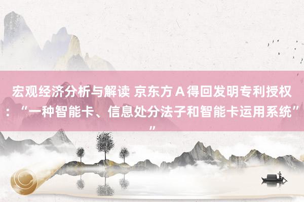 宏观经济分析与解读 京东方Ａ得回发明专利授权：“一种智能卡、信息处分法子和智能卡运用系统”