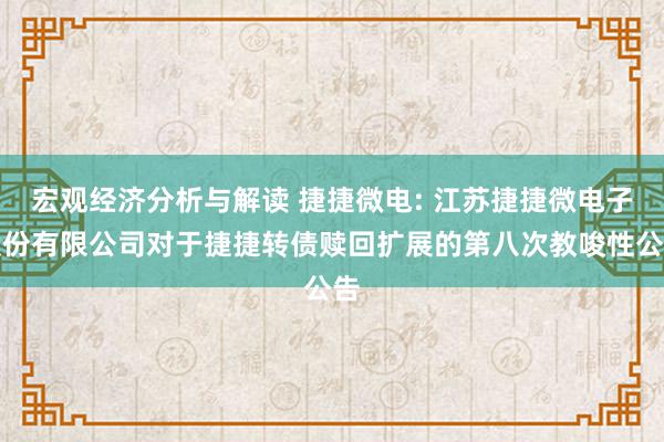 宏观经济分析与解读 捷捷微电: 江苏捷捷微电子股份有限公司对于捷捷转债赎回扩展的第八次教唆性公告