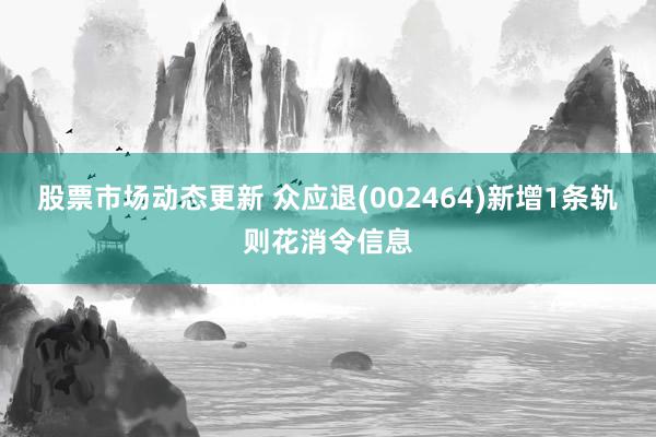 股票市场动态更新 众应退(002464)新增1条轨则花消令信息