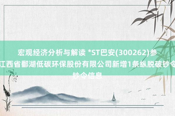 宏观经济分析与解读 *ST巴安(300262)参股的江西省鄱湖低碳环保股份有限公司新增1条纵脱破钞令信息