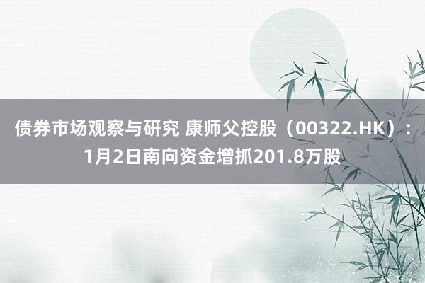 债券市场观察与研究 康师父控股（00322.HK）：1月2日南向资金增抓201.8万股