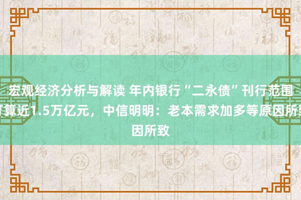 宏观经济分析与解读 年内银行“二永债”刊行范围打算近1.5万亿元，中信明明：老本需求加多等原因所致