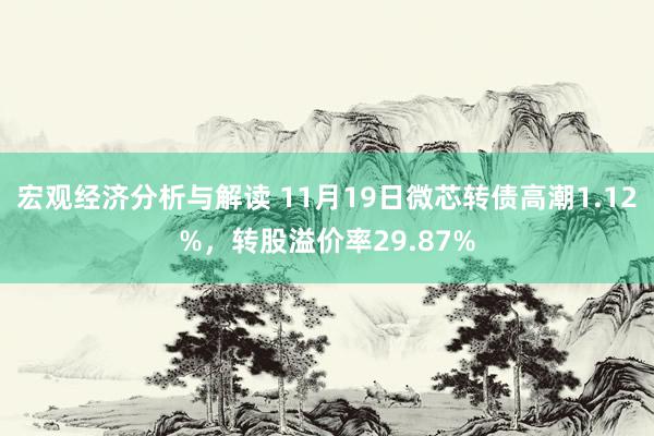 宏观经济分析与解读 11月19日微芯转债高潮1.12%，转股溢价率29.87%